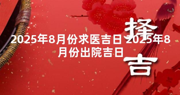 2025年8月份求医吉日 2025年8月份出院吉日